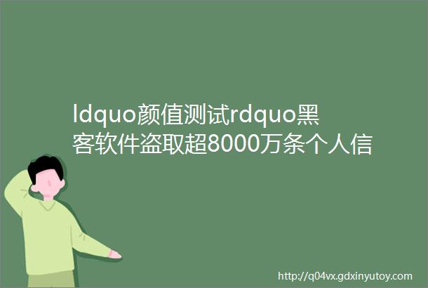 ldquo颜值测试rdquo黑客软件盗取超8000万条个人信息